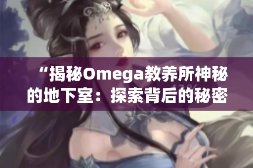 “揭秘Omega教养所神秘的地下室：探索背后的秘密与真相”
