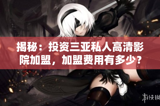 揭秘：投资三亚私人高清影院加盟，加盟费用有多少？