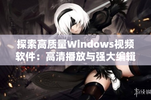 探索高质量Windows视频软件：高清播放与强大编辑功能的最佳选择