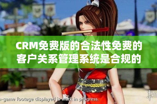 CRM免费版的合法性免费的客户关系管理系统是合规的吗