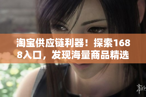 淘宝供应链利器！探索1688入口，发现海量商品精选，轻松把握最新动态！