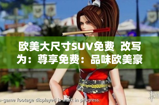 欧美大尺寸SUV免费  改写为：尊享免费：品味欧美豪华大型SUV的独特魅力