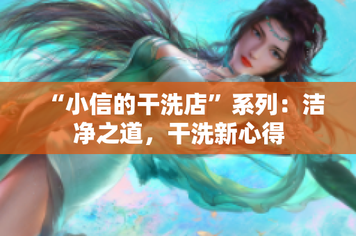 “小信的干洗店”系列：洁净之道，干洗新心得