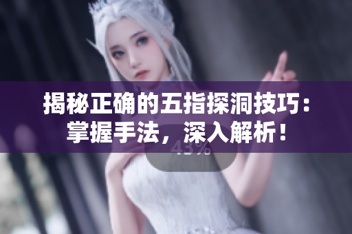 揭秘正确的五指探洞技巧：掌握手法，深入解析！