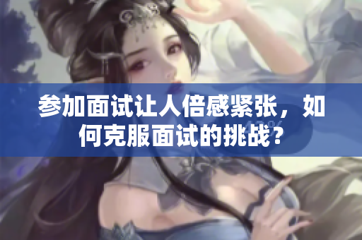 参加面试让人倍感紧张，如何克服面试的挑战？