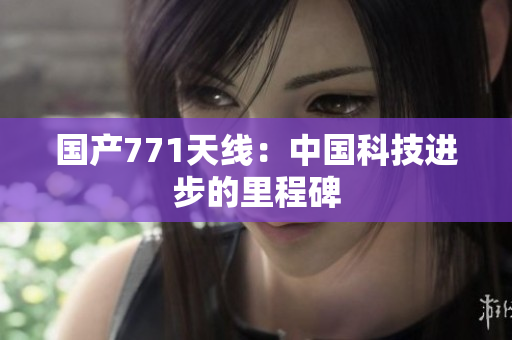 国产771天线：中国科技进步的里程碑