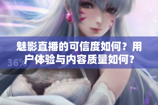 魅影直播的可信度如何？用户体验与内容质量如何？