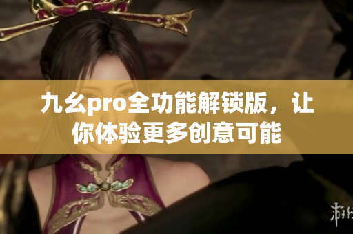 九幺pro全功能解锁版，让你体验更多创意可能