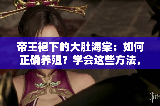 帝王袍下的大肚海棠：如何正确养殖？学会这些方法，让您的海棠生机盎然！