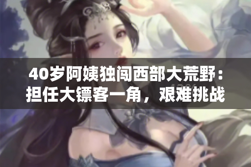 40岁阿姨独闯西部大荒野：担任大镖客一角，艰难挑战硬汉生涯