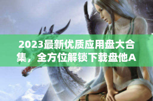 2023最新优质应用盘大合集，全方位解锁下载盘他App各类资源
