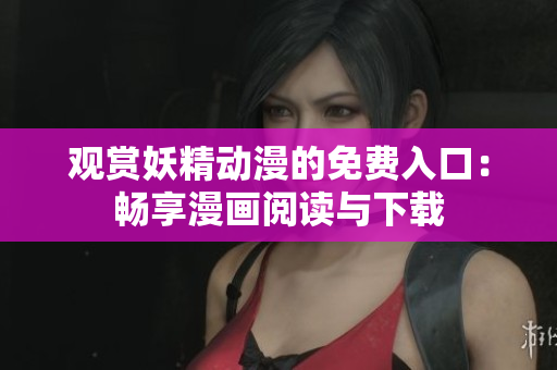 观赏妖精动漫的免费入口：畅享漫画阅读与下载