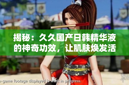 揭秘：久久国产日韩精华液的神奇功效，让肌肤焕发活力