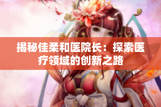 揭秘佳柔和医院长：探索医疗领域的创新之路