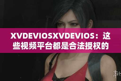 XVDEVIOSXVDEVIOS：这些视频平台都是合法授权的吗？
