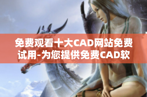免费观看十大CAD网站免费试用-为您提供免费CAD软件及服务