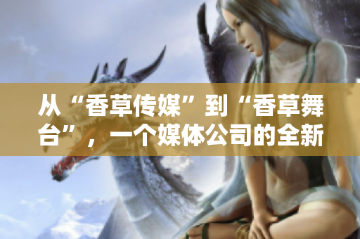 从“香草传媒”到“香草舞台”，一个媒体公司的全新征程