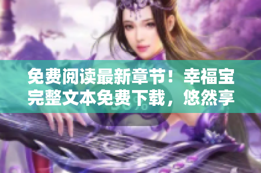 免费阅读最新章节！幸福宝完整文本免费下载，悠然享受幸福之旅