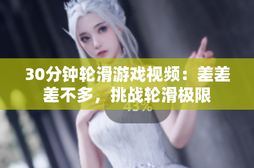 30分钟轮滑游戏视频：差差差不多，挑战轮滑极限
