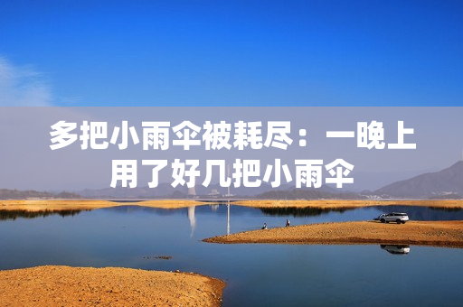 多把小雨伞被耗尽：一晚上用了好几把小雨伞