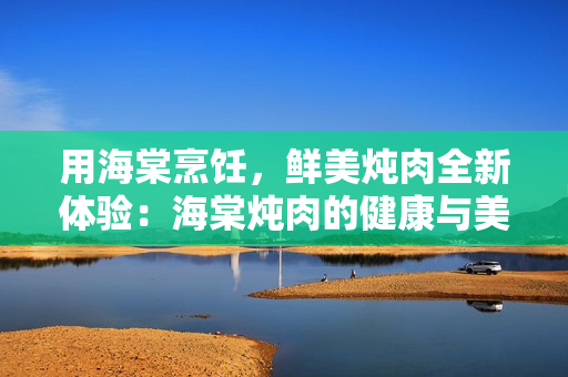 用海棠烹饪，鲜美炖肉全新体验：海棠炖肉的健康与美味
