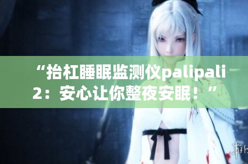 “抬杠睡眠监测仪palipali2：安心让你整夜安眠！”