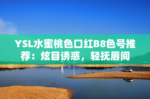 YSL水蜜桃色口红B8色号推荐：炫目诱惑，轻抚唇间