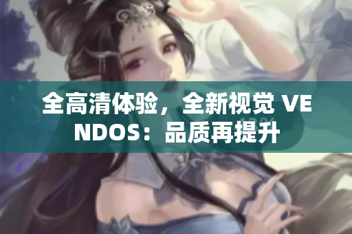 全高清体验，全新视觉 VENDOS：品质再提升