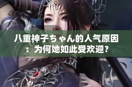 八重神子ちゃん的人气原因：为何她如此受欢迎？