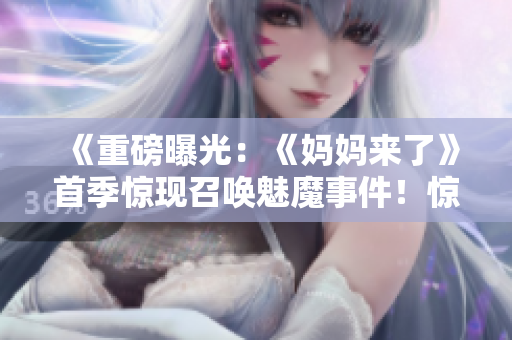 《重磅曝光：《妈妈来了》首季惊现召唤魅魔事件！惊心动魄揭秘》