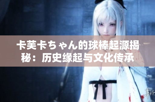 卡芙卡ちゃん的球棒起源揭秘：历史缘起与文化传承