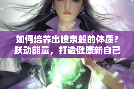 如何培养出喷泉般的体质？跃动能量，打造健康新自己