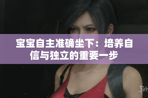 宝宝自主准确坐下：培养自信与独立的重要一步
