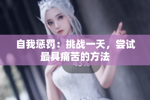 自我惩罚：挑战一天，尝试最具痛苦的方法