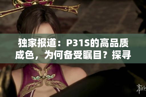 独家报道：P31S的高品质成色，为何备受瞩目？探寻其背后的秘密与制造工艺