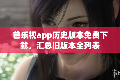 芭乐视app历史版本免费下载，汇总旧版本全列表