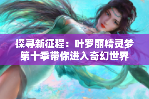 探寻新征程：叶罗丽精灵梦第十季带你进入奇幻世界