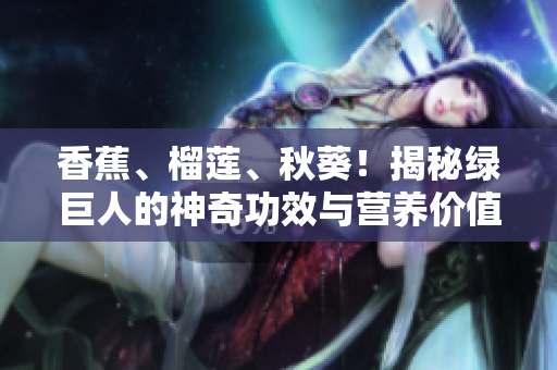 香蕉、榴莲、秋葵！揭秘绿巨人的神奇功效与营养价值！从WWW发现健康秘密！