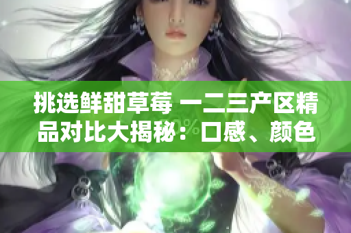 挑选鲜甜草莓 一二三产区精品对比大揭秘：口感、颜色、产地，哪家强？