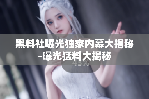 黑料社曝光独家内幕大揭秘-曝光猛料大揭秘