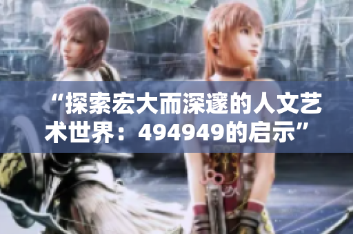“探索宏大而深邃的人文艺术世界：494949的启示”