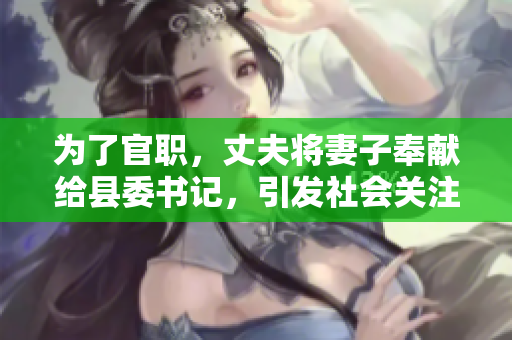 为了官职，丈夫将妻子奉献给县委书记，引发社会关注