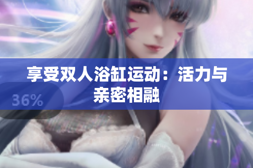 享受双人浴缸运动：活力与亲密相融