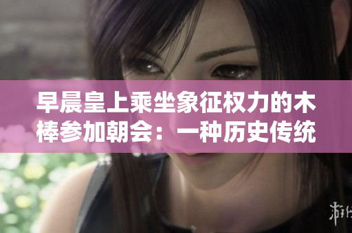 早晨皇上乘坐象征权力的木棒参加朝会：一种历史传统的仪式