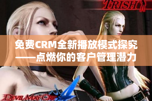 免费CRM全新播放模式探究——点燃你的客户管理潜力
