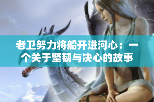 老卫努力将船开进河心：一个关于坚韧与决心的故事
