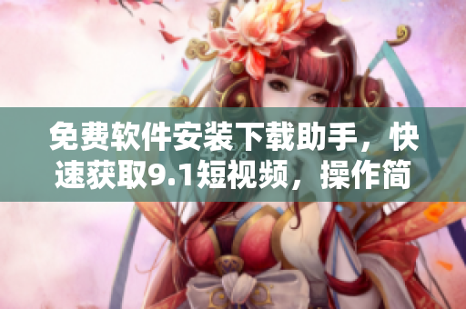 免费软件安装下载助手，快速获取9.1短视频，操作简便方便快捷。