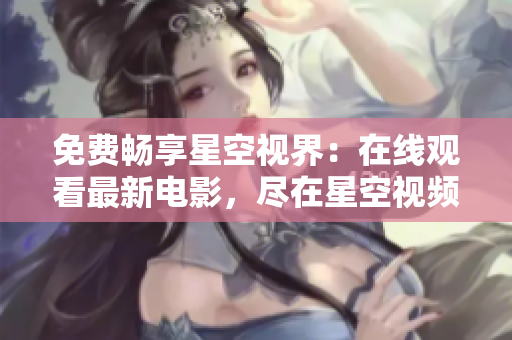 免费畅享星空视界：在线观看最新电影，尽在星空视频