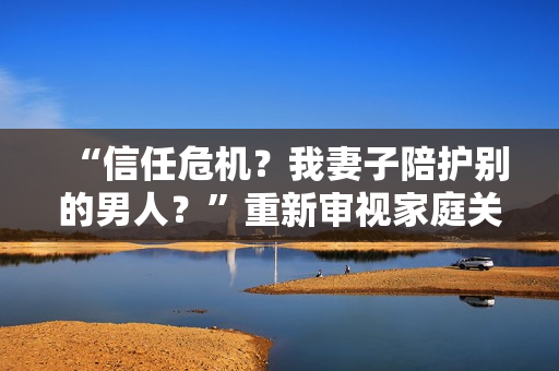 “信任危机？我妻子陪护别的男人？”重新审视家庭关系的头条新闻