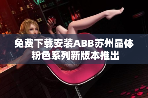 免费下载安装ABB苏州晶体 粉色系列新版本推出
